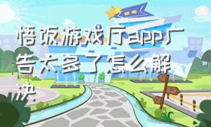 悟饭游戏厅app广告太多了怎么解决