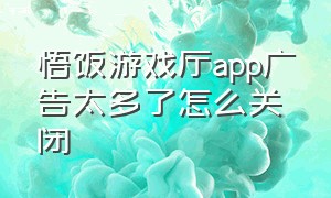 悟饭游戏厅app广告太多了怎么关闭