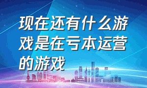 现在还有什么游戏是在亏本运营的游戏