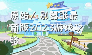 原始人别嚣张最新版2023游戏攻略