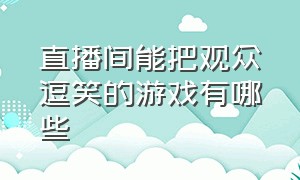 直播间能把观众逗笑的游戏有哪些