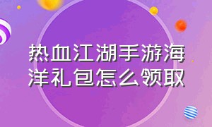 热血江湖手游海洋礼包怎么领取