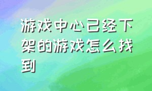 游戏中心已经下架的游戏怎么找到