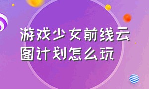 游戏少女前线云图计划怎么玩