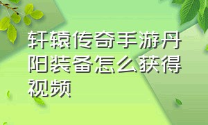 轩辕传奇手游丹阳装备怎么获得视频