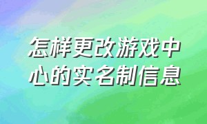 怎样更改游戏中心的实名制信息