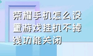 荣耀手机怎么设置游戏挂机不掉线功能关闭