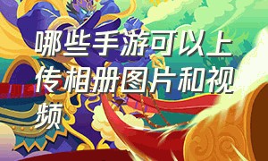 哪些手游可以上传相册图片和视频