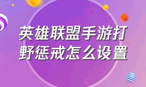 英雄联盟手游打野惩戒怎么设置