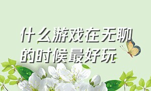 什么游戏在无聊的时候最好玩