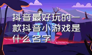 抖音最好玩的一款抖音小游戏是什么名字