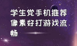 学生党手机推荐像素好打游戏流畅