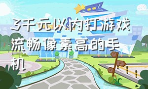 3千元以内打游戏流畅像素高的手机