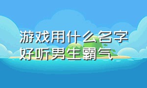 游戏用什么名字好听男生霸气