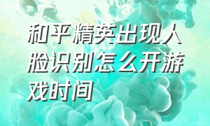 和平精英出现人脸识别怎么开游戏时间