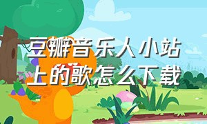 豆瓣音乐人小站上的歌怎么下载