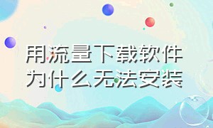 用流量下载软件 为什么无法安装