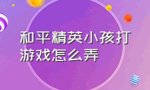 和平精英小孩打游戏怎么弄