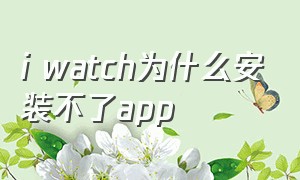 i watch为什么安装不了app