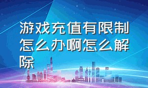 游戏充值有限制怎么办啊怎么解除