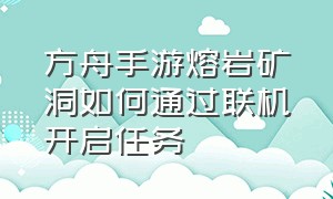 方舟手游熔岩矿洞如何通过联机开启任务