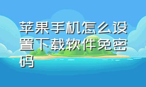 苹果手机怎么设置下载软件免密码