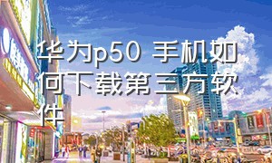 华为p50 手机如何下载第三方软件