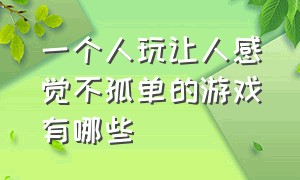 一个人玩让人感觉不孤单的游戏有哪些