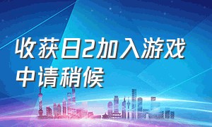 收获日2加入游戏中请稍候