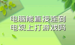 电脑能直接连到电视上打游戏吗