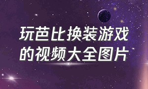 玩芭比换装游戏的视频大全图片