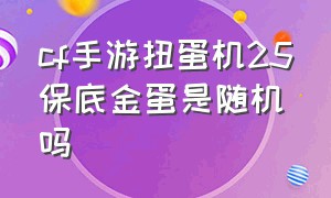 cf手游扭蛋机25保底金蛋是随机吗