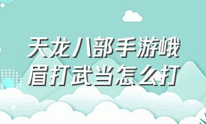 天龙八部手游峨眉打武当怎么打