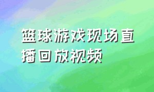 篮球游戏现场直播回放视频