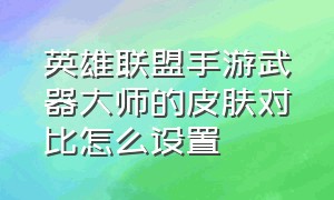 英雄联盟手游武器大师的皮肤对比怎么设置