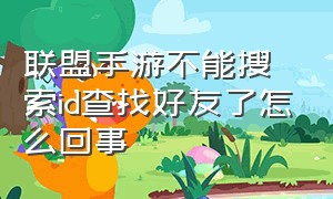 联盟手游不能搜索id查找好友了怎么回事