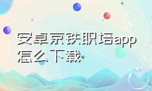 安卓京铁职培app怎么下载