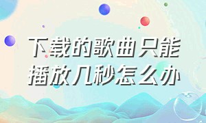 下载的歌曲只能播放几秒怎么办