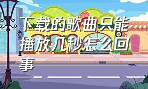 下载的歌曲只能播放几秒怎么回事