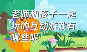 老师和孩子一起玩的互动游戏有哪些呢