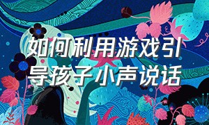 如何利用游戏引导孩子小声说话