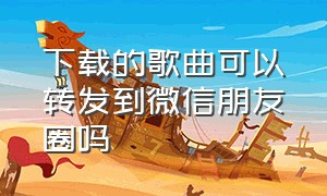 下载的歌曲可以转发到微信朋友圈吗