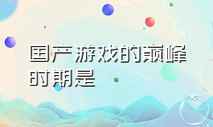 国产游戏的巅峰时期是