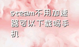 steam不用加速器可以下载吗手机