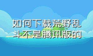 如何下载荒野乱斗不是腾讯版的