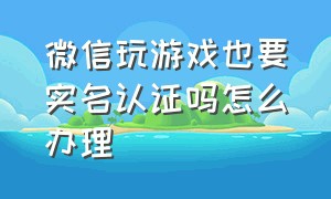 微信玩游戏也要实名认证吗怎么办理