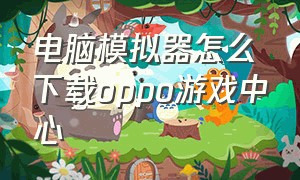 电脑模拟器怎么下载oppo游戏中心