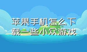 苹果手机怎么下载一些小众游戏