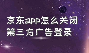 京东app怎么关闭第三方广告登录