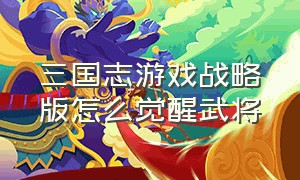 三国志游戏战略版怎么觉醒武将